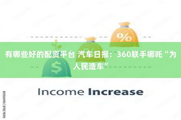 有哪些好的配资平台 汽车日报：360联手哪吒“为人民造车”