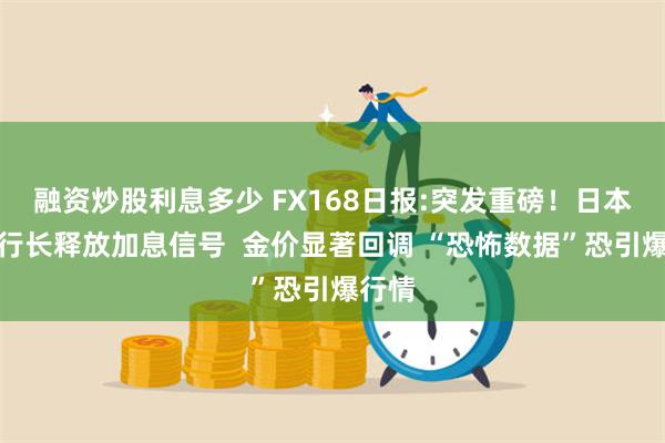 融资炒股利息多少 FX168日报:突发重磅！日本央行行长释放加息信号  金价显著回调 “恐怖数据”恐引爆行情