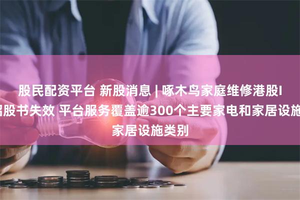 股民配资平台 新股消息 | 啄木鸟家庭维修港股IPO招股书失效 平台服务覆盖逾300个主要家电和家居设施类别