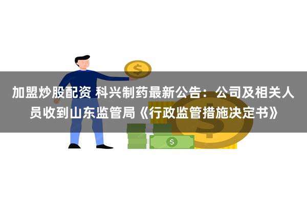 加盟炒股配资 科兴制药最新公告：公司及相关人员收到山东监管局《行政监管措施决定书》