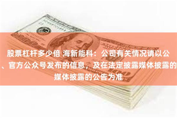 股票杠杆多少倍 海新能科：公司有关情况请以公司在官网、官方公众号发布的信息，及在法定披露媒体披露的公告为准