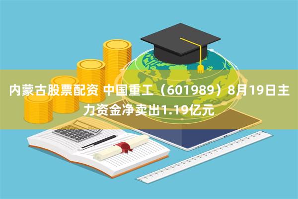 内蒙古股票配资 中国重工（601989）8月19日主力资金净卖出1.19亿元