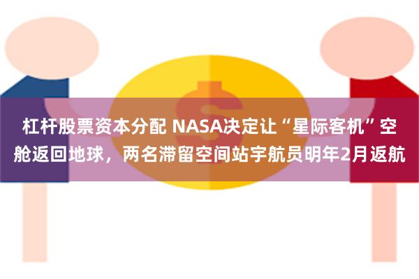 杠杆股票资本分配 NASA决定让“星际客机”空舱返回地球，两名滞留空间站宇航员明年2月返航