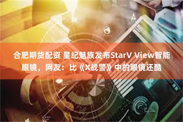 合肥期货配资 星纪魅族发布StarV View智能眼镜，网友：比《X战警》中的眼镜还酷