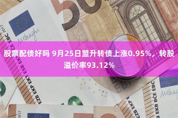 股票配债好吗 9月25日盟升转债上涨0.95%，转股溢价率93.12%