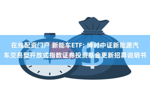 在线配资门户 新能车ETF: 博时中证新能源汽车交易型开放式指数证券投资基金更新招募说明书