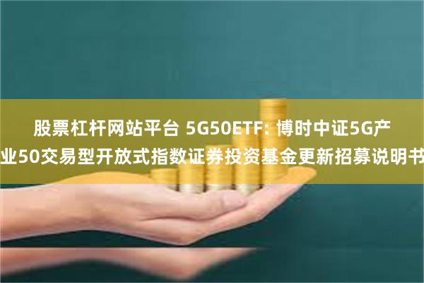 股票杠杆网站平台 5G50ETF: 博时中证5G产业50交易型开放式指数证券投资基金更新招募说明书