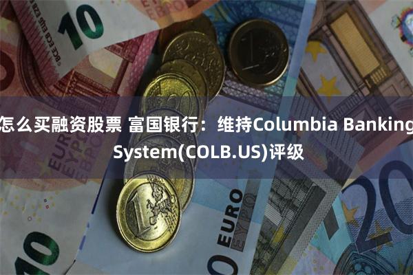 怎么买融资股票 富国银行：维持Columbia Banking System(COLB.US)评级