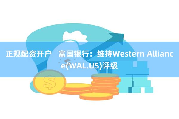 正规配资开户   富国银行：维持Western Alliance(WAL.US)评级