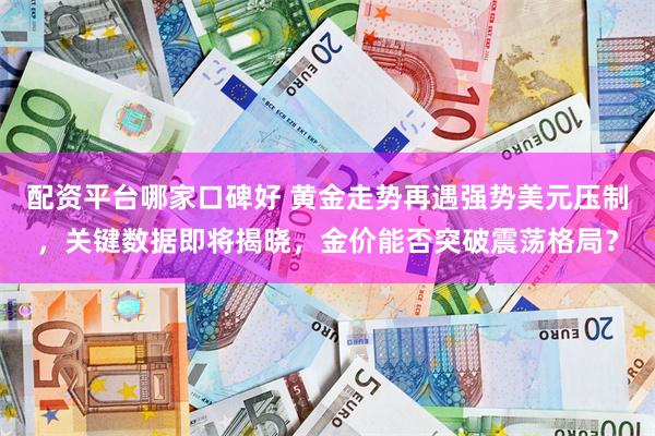 配资平台哪家口碑好 黄金走势再遇强势美元压制，关键数据即将揭晓，金价能否突破震荡格局？