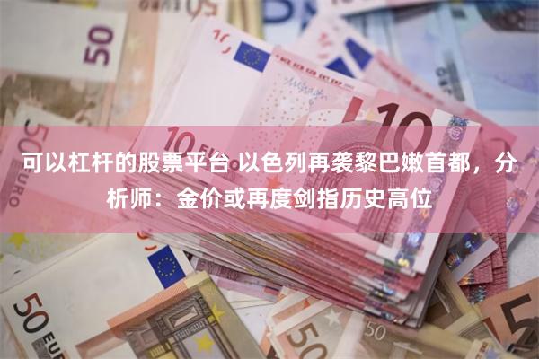 可以杠杆的股票平台 以色列再袭黎巴嫩首都，分析师：金价或再度剑指历史高位