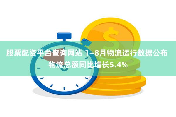 股票配资平台查询网站 1—8月物流运行数据公布 物流总额同比增长5.4%