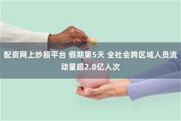 配资网上炒股平台 假期第5天 全社会跨区域人员流动量超2.8亿人次