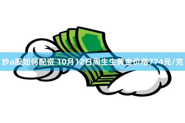 炒a股如何配资 10月12日周生生黄金价格774元/克