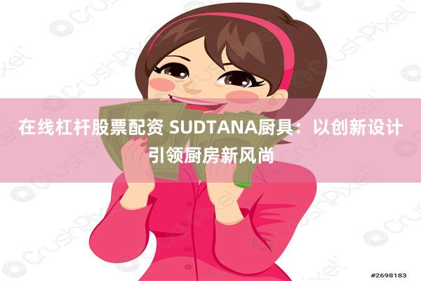 在线杠杆股票配资 SUDTANA厨具：以创新设计引领厨房新风尚