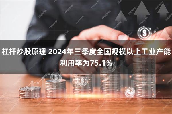 杠杆炒股原理 2024年三季度全国规模以上工业产能利用率为75.1%