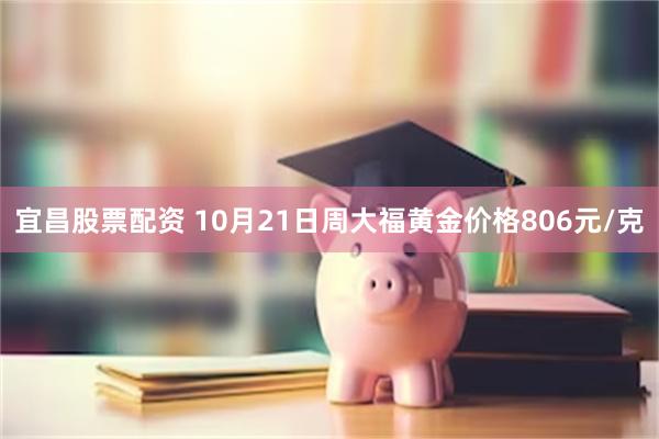 宜昌股票配资 10月21日周大福黄金价格806元/克