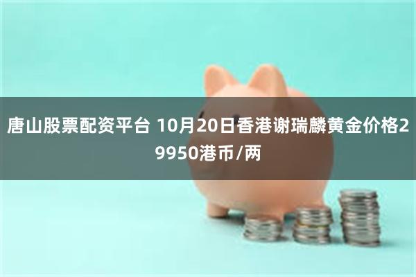 唐山股票配资平台 10月20日香港谢瑞麟黄金价格29950港币/两