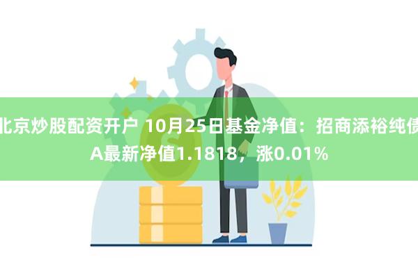 北京炒股配资开户 10月25日基金净值：招商添裕纯债A最新净值1.1818，涨0.01%