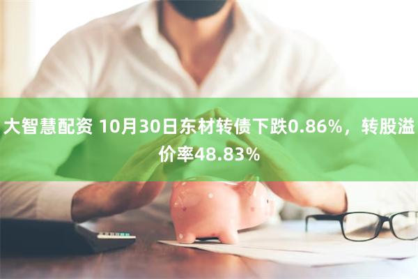 大智慧配资 10月30日东材转债下跌0.86%，转股溢价率48.83%