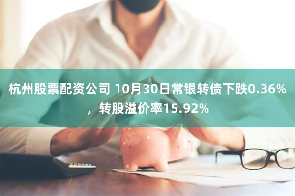 杭州股票配资公司 10月30日常银转债下跌0.36%，转股溢价率15.92%