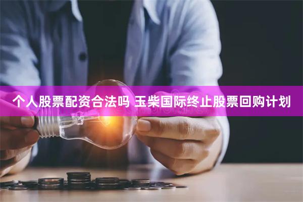 个人股票配资合法吗 玉柴国际终止股票回购计划