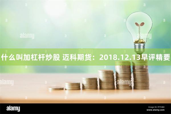 什么叫加杠杆炒股 迈科期货：2018.12.13早评精要