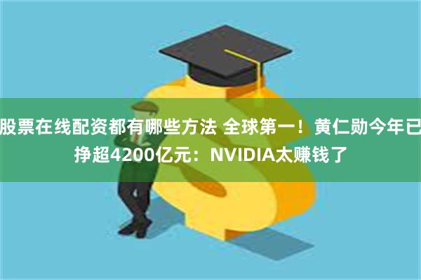 股票在线配资都有哪些方法 全球第一！黄仁勋今年已挣超4200亿元：NVIDIA太赚钱了