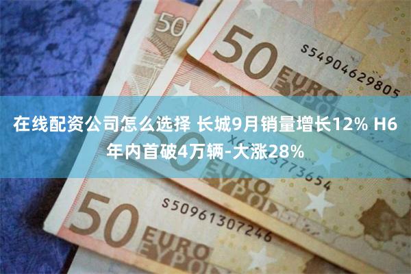 在线配资公司怎么选择 长城9月销量增长12% H6年内首破4万辆-大涨28%