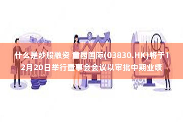 什么是炒股融资 童园国际(03830.HK)将于12月20日举行董事会会议以审批中期业绩