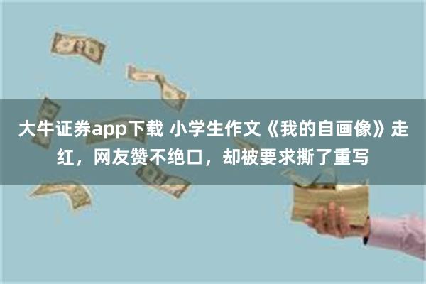 大牛证券app下载 小学生作文《我的自画像》走红，网友赞不绝口，却被要求撕了重写