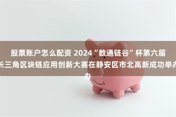 股票账户怎么配资 2024“数通链谷”杯第六届长三角区块链应用创新大赛在静安区市北高新成功举办