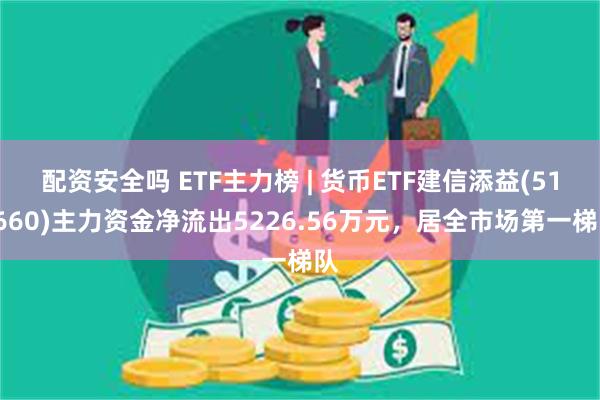 配资安全吗 ETF主力榜 | 货币ETF建信添益(511660)主力资金净流出5226.56万元，居全市场第一梯队