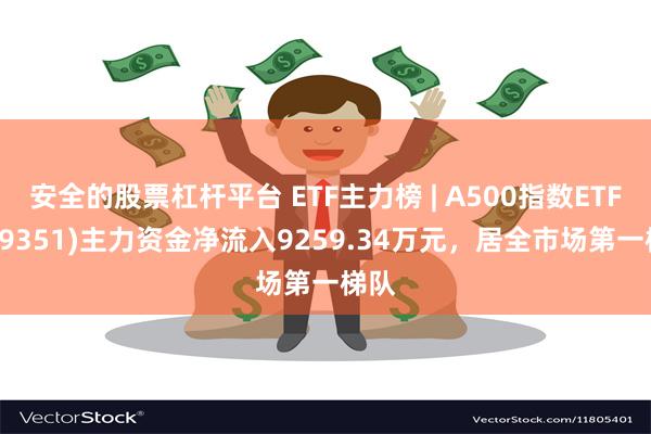 安全的股票杠杆平台 ETF主力榜 | A500指数ETF(159351)主力资金净流入9259.34万元，居全市场第一梯队