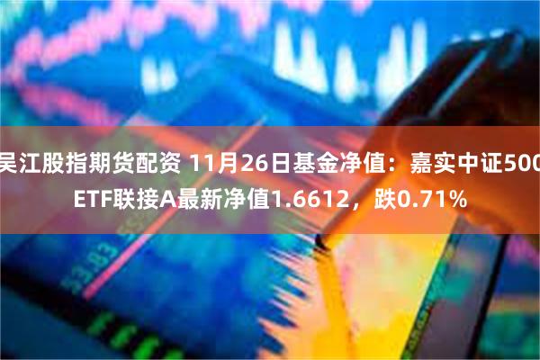 吴江股指期货配资 11月26日基金净值：嘉实中证500ETF联接A最新净值1.6612，跌0.71%