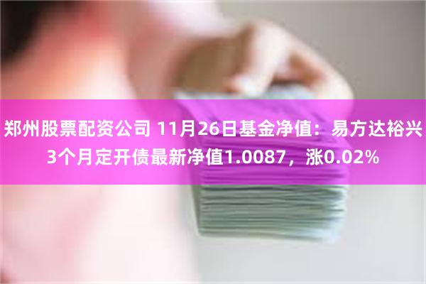 郑州股票配资公司 11月26日基金净值：易方达裕兴3个月定开债最新净值1.0087，涨0.02%