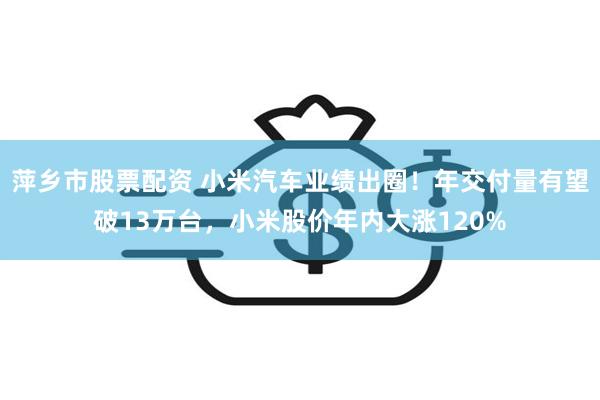 萍乡市股票配资 小米汽车业绩出圈！年交付量有望破13万台，小米股价年内大涨120%