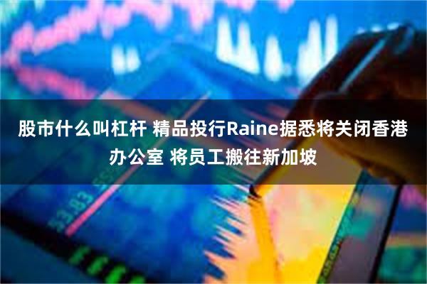 股市什么叫杠杆 精品投行Raine据悉将关闭香港办公室 将员工搬往新加坡