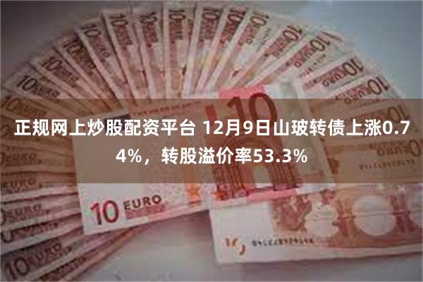 正规网上炒股配资平台 12月9日山玻转债上涨0.74%，转股溢价率53.3%