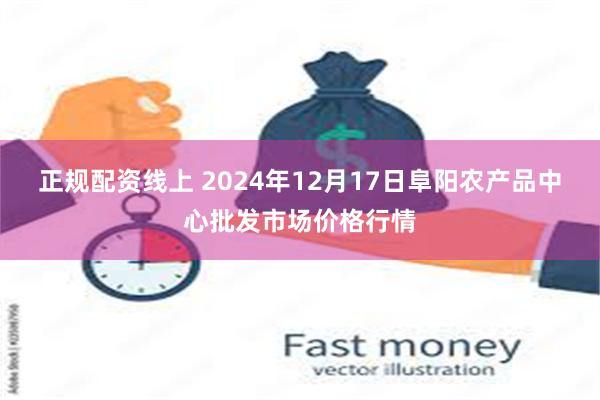 正规配资线上 2024年12月17日阜阳农产品中心批发市场价格行情