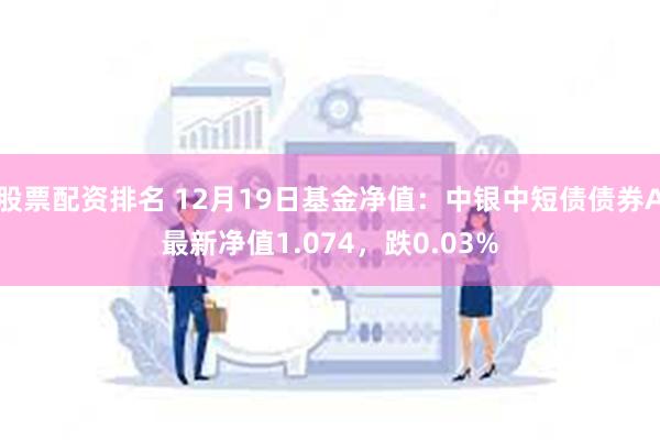 股票配资排名 12月19日基金净值：中银中短债债券A最新净值1.074，跌0.03%