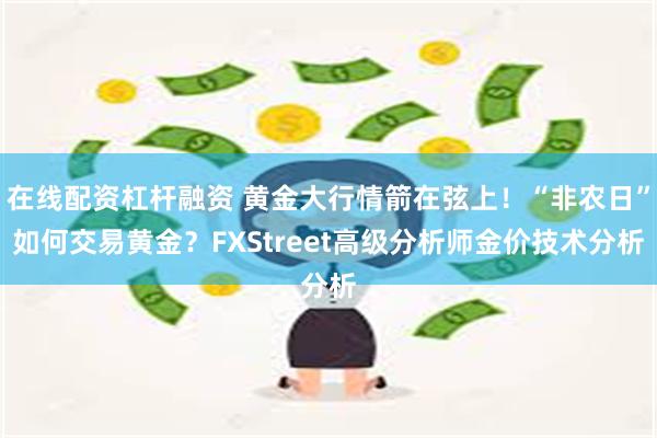 在线配资杠杆融资 黄金大行情箭在弦上！“非农日”如何交易黄金？FXStreet高级分析师金价技术分析