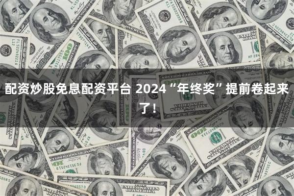 配资炒股免息配资平台 2024“年终奖”提前卷起来了！