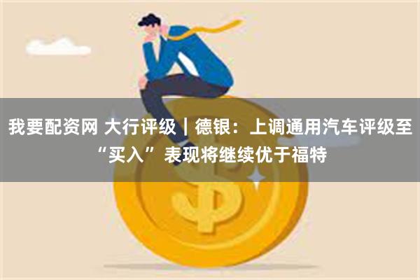 我要配资网 大行评级｜德银：上调通用汽车评级至“买入” 表现将继续优于福特