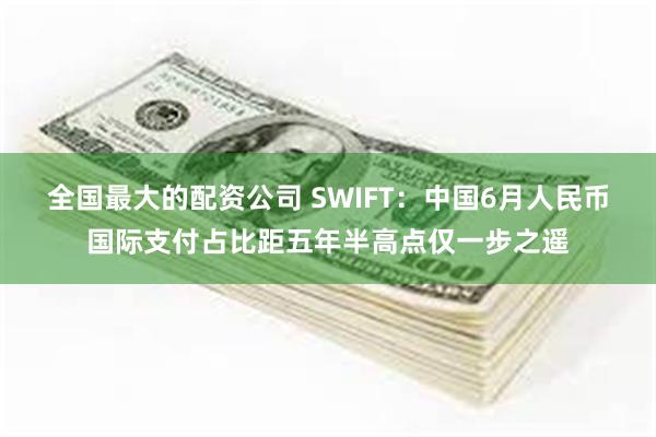 全国最大的配资公司 SWIFT：中国6月人民币国际支付占比距五年半高点仅一步之遥