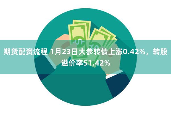 期货配资流程 1月23日大参转债上涨0.42%，转股溢价率51.42%