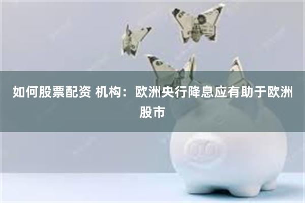 如何股票配资 机构：欧洲央行降息应有助于欧洲股市