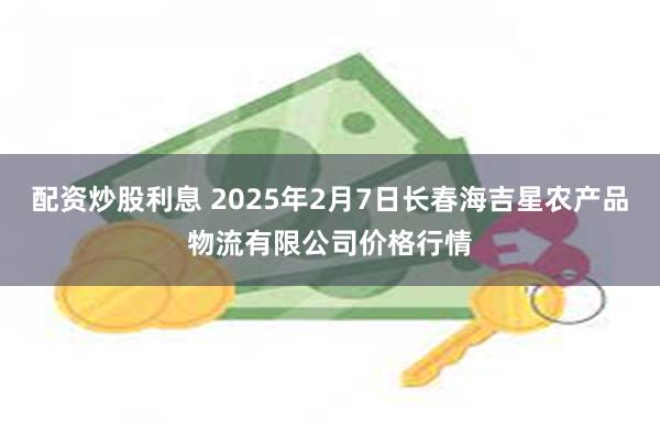 配资炒股利息 2025年2月7日长春海吉星农产品物流有限公司价格行情