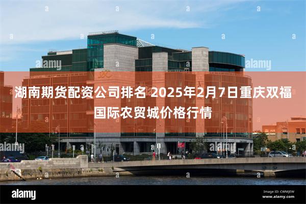 湖南期货配资公司排名 2025年2月7日重庆双福国际农贸城价格行情