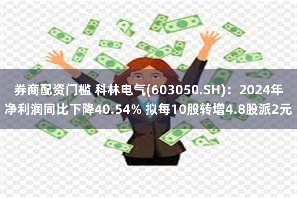 券商配资门槛 科林电气(603050.SH)：2024年净利润同比下降40.54% 拟每10股转增4.8股派2元